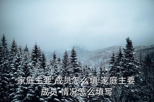  家庭主要 成員怎么填 家庭主要 成員 情況怎么填寫
