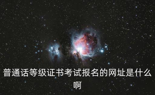 普通話(huà)等級(jí)證書(shū)考試報(bào)名的網(wǎng)址是什么啊