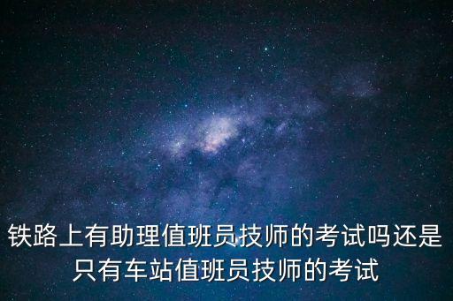 鐵路上有助理值班員技師的考試嗎還是只有車站值班員技師的考試
