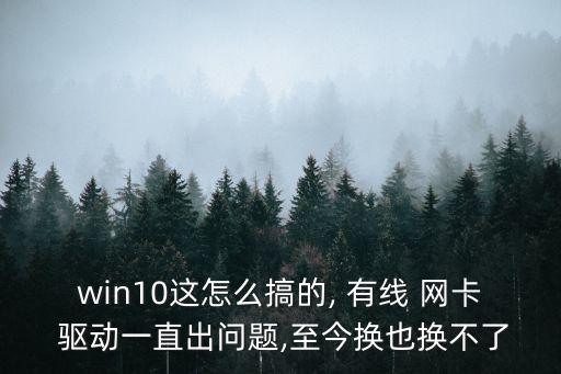 win10這怎么搞的, 有線 網(wǎng)卡 驅動一直出問題,至今換也換不了