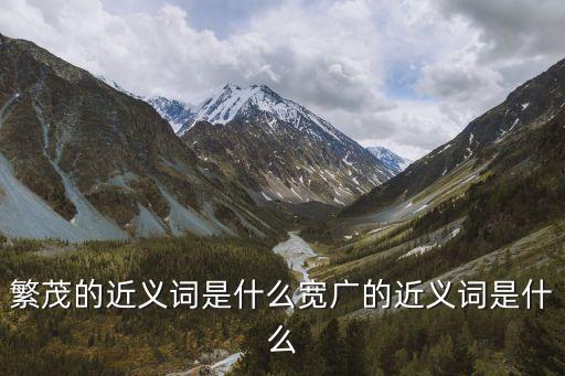 繁茂的近義詞是什么寬廣的近義詞是什么