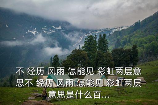 不 經歷 風雨 怎能見 彩虹兩層意思不 經歷 風雨 怎能見 彩虹兩層意思是什么百...