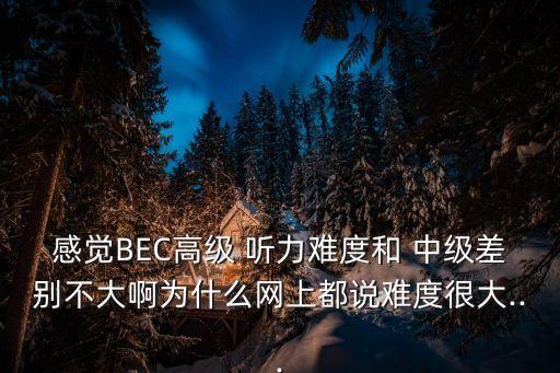 感覺BEC高級 聽力難度和 中級差別不大啊為什么網上都說難度很大...