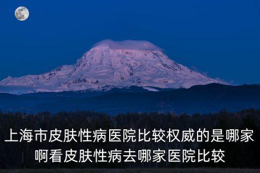 上海市皮膚性病醫院比較權威的是哪家啊看皮膚性病去哪家醫院比較