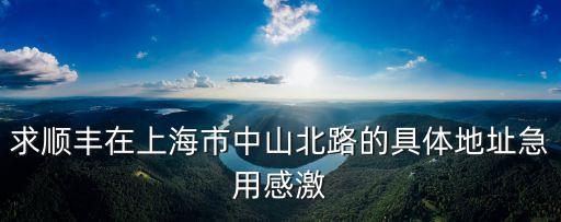 上海市普陀順豐速運(yùn)網(wǎng)點(diǎn)，求順豐在上海市中山北路的具體地址急用感激