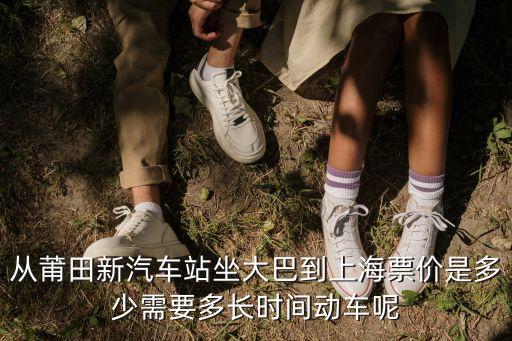 從莆田新汽車站坐大巴到上海票價是多少需要多長時間動車呢