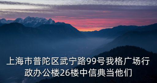 上海市普陀區武寧路99號我格廣場行政辦公樓26樓中信典當他們