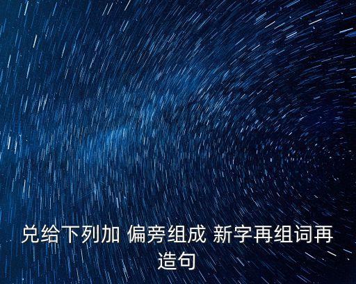 兌給下列加 偏旁組成 新字再組詞再造句