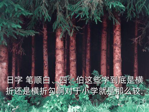 日字 筆順白、四、伯這些字到底是橫折還是橫折勾啊對(duì)于小學(xué)就是那么較...