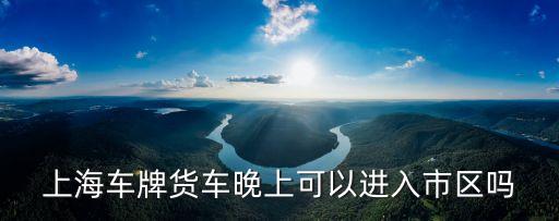 上海車牌貨車晚上可以進入市區嗎