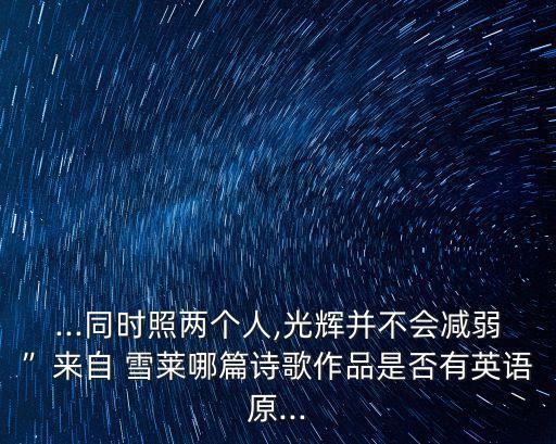...同時照兩個人,光輝并不會減弱”來自 雪萊哪篇詩歌作品是否有英語原...