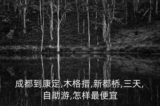 成都到康定,木格措,新都橋,三天,自助游,怎樣最便宜