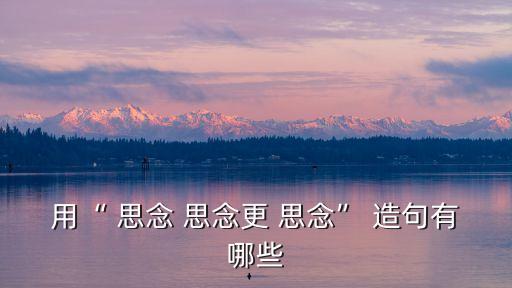 用“ 思念 思念更 思念” 造句有哪些