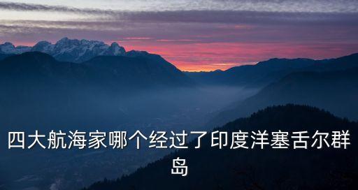 世界四大航海家，世界上著名的航海家