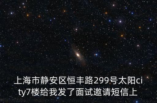 上海市靜安區恒豐路299號太陽city7樓給我發了面試邀請短信上