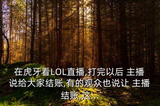 在虎牙看LOL直播,打完以后 主播說給大家結賬,有的觀眾也說讓 主播結賬,這...
