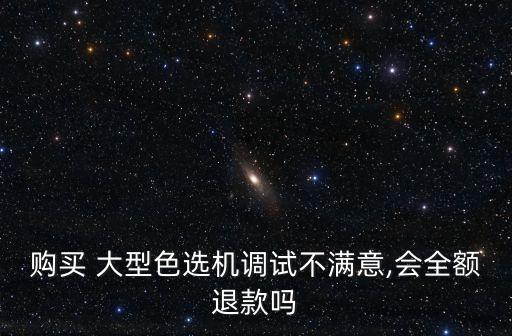 購買 大型色選機調試不滿意,會全額退款嗎