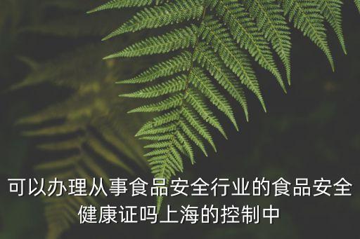可以辦理從事食品安全行業(yè)的食品安全健康證嗎上海的控制中