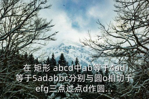 在 矩形 abcd中ab等于4ad等于5adabbc分別與圓o相切于efg三點(diǎn)過點(diǎn)d作圓...