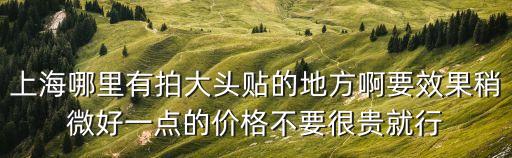 上海哪里有拍大頭貼的地方啊要效果稍微好一點的價格不要很貴就行