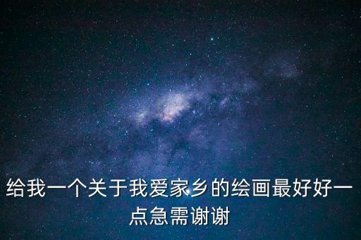 給我一個(gè)關(guān)于我愛家鄉(xiāng)的繪畫最好好一點(diǎn)急需謝謝