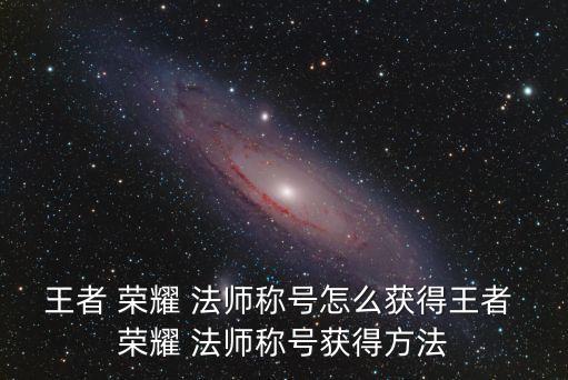 王者 榮耀 法師稱號怎么獲得王者 榮耀 法師稱號獲得方法