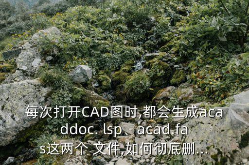 每次打開CAD圖時,都會生成acaddoc. lsp、acad.fas這兩個 文件,如何徹底刪...