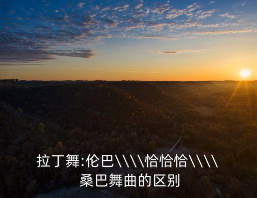 拉丁舞:倫巴\\\\恰恰恰\\\\ 桑巴舞曲的區別