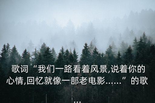  歌詞“我們一路看著風(fēng)景,說著你的心情,回憶就像一部老電影……”的歌...