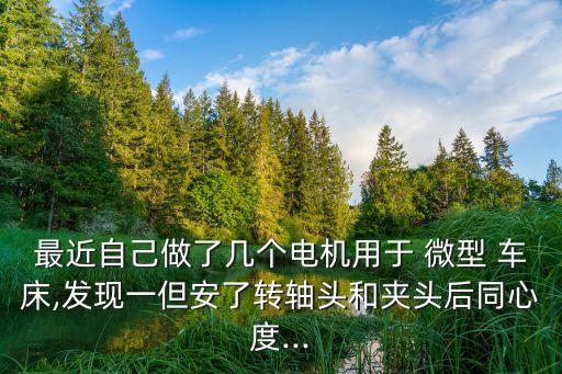 最近自己做了幾個電機用于 微型 車床,發現一但安了轉軸頭和夾頭后同心度...