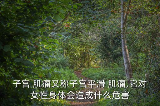 子宮 肌瘤又稱子宮平滑 肌瘤,它對女性身體會造成什么危害