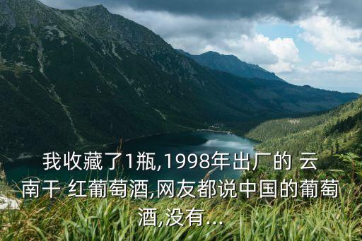 我收藏了1瓶,1998年出廠的 云南干 紅葡萄酒,網(wǎng)友都說中國的葡萄酒,沒有...