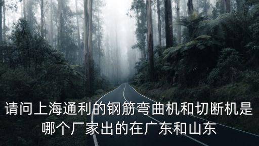 請問上海通利的鋼筋彎曲機(jī)和切斷機(jī)是哪個廠家出的在廣東和山東
