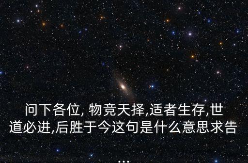 問下各位, 物競天擇,適者生存,世道必進,后勝于今這句是什么意思求告...