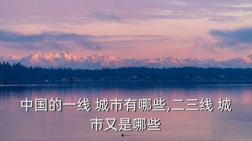 中國的一線 城市有哪些,二三線 城市又是哪些