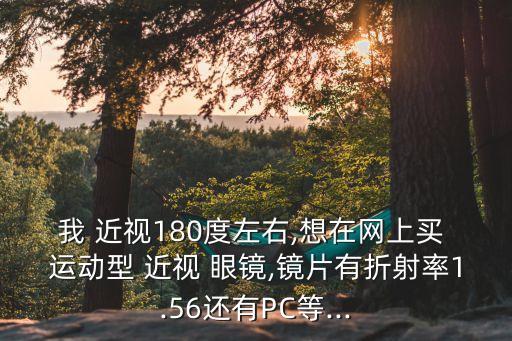 我 近視180度左右,想在網(wǎng)上買 運(yùn)動(dòng)型 近視 眼鏡,鏡片有折射率1.56還有PC等...