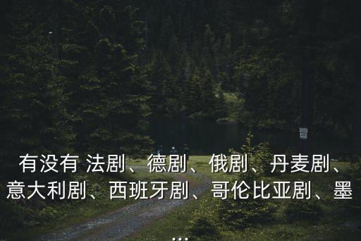有沒有 法劇、德劇、俄劇、丹麥劇、意大利劇、西班牙劇、哥倫比亞劇、墨...