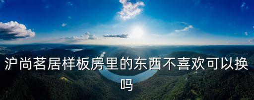 滬尚茗居樣板房里的東西不喜歡可以換嗎
