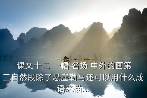  課文十二 一幅 名揚(yáng) 中外的畫第三自然段除了懸崖勒馬還可以用什么成語來描...