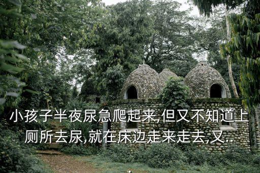 小孩子半夜尿急爬起來(lái),但又不知道上廁所去尿,就在床邊走來(lái)走去,又...