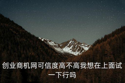 創業商機網，創業商機網可信度高不高我想在上面試一下行嗎