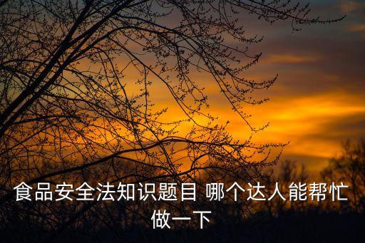 食品安全法知識題目 哪個達人能幫忙做一下
