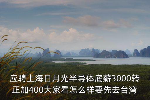 應聘上海日月光半導體底薪3000轉正加400大家看怎么樣要先去臺灣