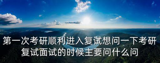 第一次考研順利進入復試想問一下考研復試面試的時候主要問什么問