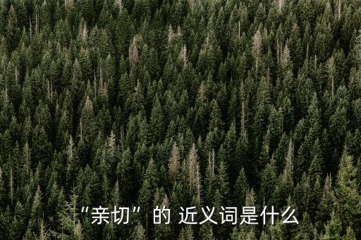 密切的近義詞是什么,關系親密又疏遠親切與冷淡