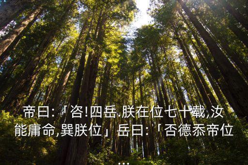 帝曰:「咨!四岳.朕在位七十載,汝能庸命,巽朕位」岳曰:「否德忝帝位...