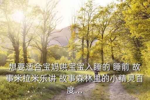 想要適合寶媽哄寶寶入睡的 睡前 故事米拉米樂講 故事森林里的小精靈百度...