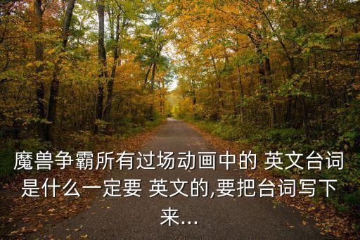 魔獸爭霸所有過場動畫中的 英文臺詞是什么一定要 英文的,要把臺詞寫下來...