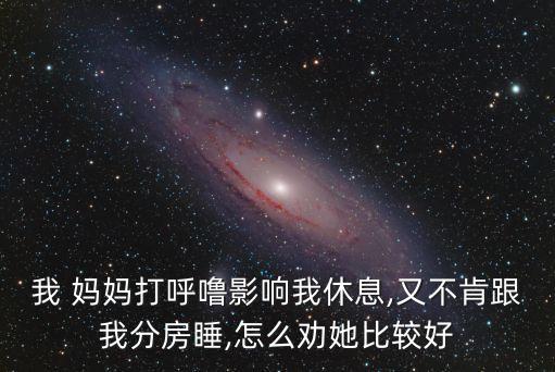 我 媽媽打呼嚕影響我休息,又不肯跟我分房睡,怎么勸她比較好