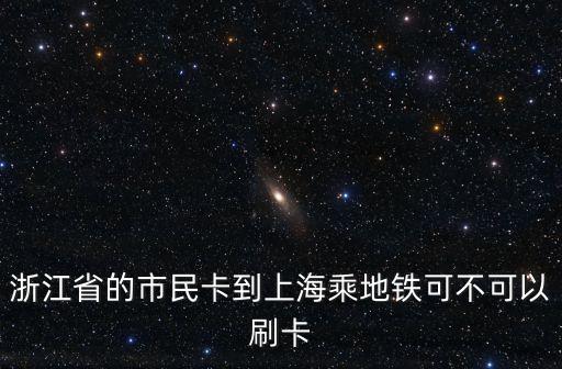 浙江省的市民卡到上海乘地鐵可不可以刷卡